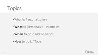 Topics
• What is Personalization
• What to ‘personalize’ - examples
• When to do it and when not
• How to do it / Tools
 
