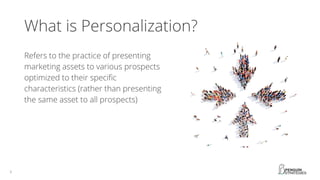 What is Personalization?
Refers to the practice of presenting
marketing assets to various prospects
optimized to their specific
characteristics (rather than presenting
the same asset to all prospects)
 