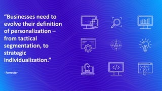 “Businesses need to
evolve their definition
of personalization –
from tactical
segmentation, to
strategic
individualization.”
- Forrester
 