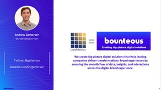 2
7
Andrew Garberson
VP, Marketing Services
Twitter: @garberson
Linkedin.com/in/garberson
We create big-picture digital solutions that help leading
companies deliver transformational brand experiences by
ensuring the smooth flow of data, insights, and interactions
across the digital brand experience.
 