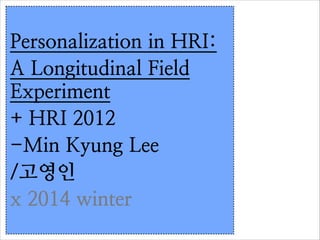 Personalization in HRI:
A Longitudinal Field
Experiment	

+ HRI 2012
-Min Kyung Lee	

/고영인
x 2014 winter

 