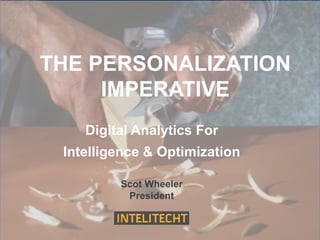 THE PERSONALIZATION
IMPERATIVE
Digital Analytics For
Intelligence & Optimization
Scot Wheeler
President
 