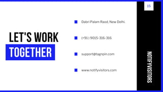 LET'S WORK
TOGETHER
Dabri Palam Raod, New Delhi.
(+91 ) 9015-316-316
support@tagnpin.com
www.notifyvisitors.com
NOTIFYVISITORS
15
 