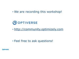 • We are recording this workshop!
• http://community.optimizely.com
• Feel free to ask questions!
 