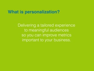 What is personalization?
Delivering a tailored experience
to meaningful audiences
so you can improve metrics
important to your business.
 