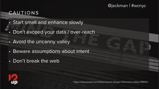 C AU T I O N S
@jeckman | #wcnyc
• Start small and enhance slowly
• Don’t exceed your data / over-reach
• Avoid the uncanny valley
• Beware assumptions about intent
• Don’t break the web
https://www.pexels.com/photo/caution-danger-information-safety-258063/
 