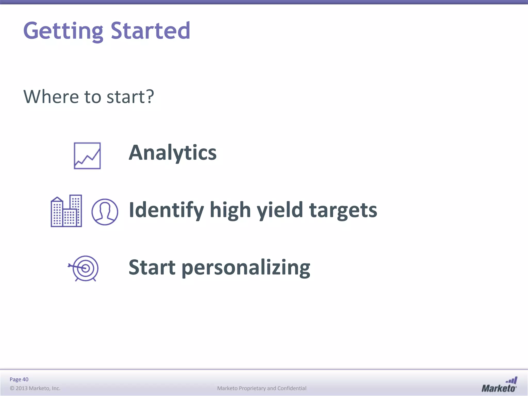 Getting Started
Where to start?

Analytics
Identify high yield targets
Start personalizing

Page 40
© 2013 Marketo, Inc.

Marketo Proprietary and Confidential

 
