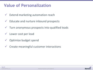 Value of Personalization
 Extend marketing automation reach

 Educate and nurture inbound prospects
 Turn anonymous prospects into qualified leads
 Lower cost per lead
 Optimize budget spend
 Create meaningful customer interactions

Page 38
© 2013 Marketo, Inc.

Marketo Proprietary and Confidential

 