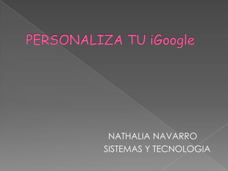 PERSONALIZA TU iGoogle                              NATHALIA NAVARRO  			SISTEMAS Y TECNOLOGIA 