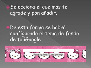Selecciona el que mas te agrade y pon añadir.De esta forma se habrá configurado el tema de fondo de tu iGoogle