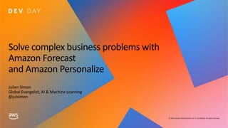 © 2019, Amazon Web Services, Inc. or its affiliates. All rights reserved.
Solve complex business problems with
Amazon Forecast
and Amazon Personalize
Julien Simon
Global Evangelist, AI & Machine Learning
@julsimon
 