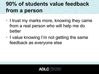 90% of students value feedback
from a person
• I trust my marks more, knowing they came
from a real person who will help me do
better
• I value knowing I’m not getting the same
feedback as everyone else
 