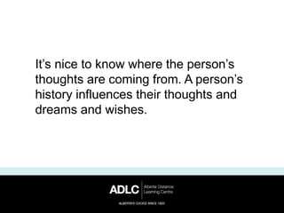 It’s nice to know where the person’s
thoughts are coming from. A person’s
history influences their thoughts and
dreams and wishes.
 
