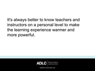 It's always better to know teachers and
instructors on a personal level to make
the learning experience warmer and
more powerful.
 