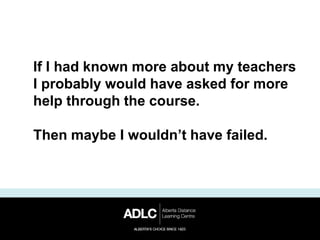 If I had known more about my teachers
I probably would have asked for more
help through the course.
Then maybe I wouldn’t have failed.
 