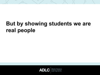 But by showing students we are
real people
 