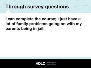 I can complete the course; I just have a
lot of family problems going on with my
parents being in jail.
Through survey questions
 