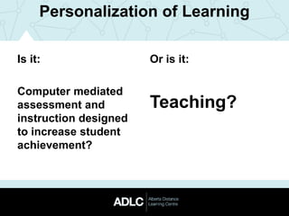 Personalization of Learning
Is it:
Computer mediated
assessment and
instruction designed
to increase student
achievement?
Or is it:
Teaching?
 