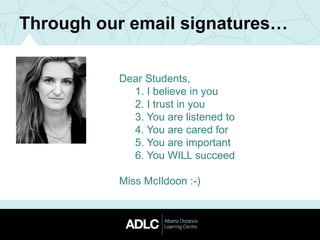 Through our email signatures…
Dear Students,
1. I believe in you
2. I trust in you
3. You are listened to
4. You are cared for
5. You are important
6. You WILL succeed
Miss McIldoon :-)
 