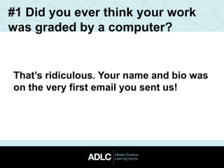 #1 Did you ever think your work
was graded by a computer?
That’s ridiculous. Your name and bio was
on the very first email you sent us!
 