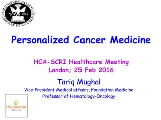 Tariq Mughal
Vice-President Medical affairs, Foundation Medicine
Professor of Hematology-Oncology
Personalized Cancer Medicine
HCA-SCRI Healthcare Meeting
London; 25 Feb 2016
 