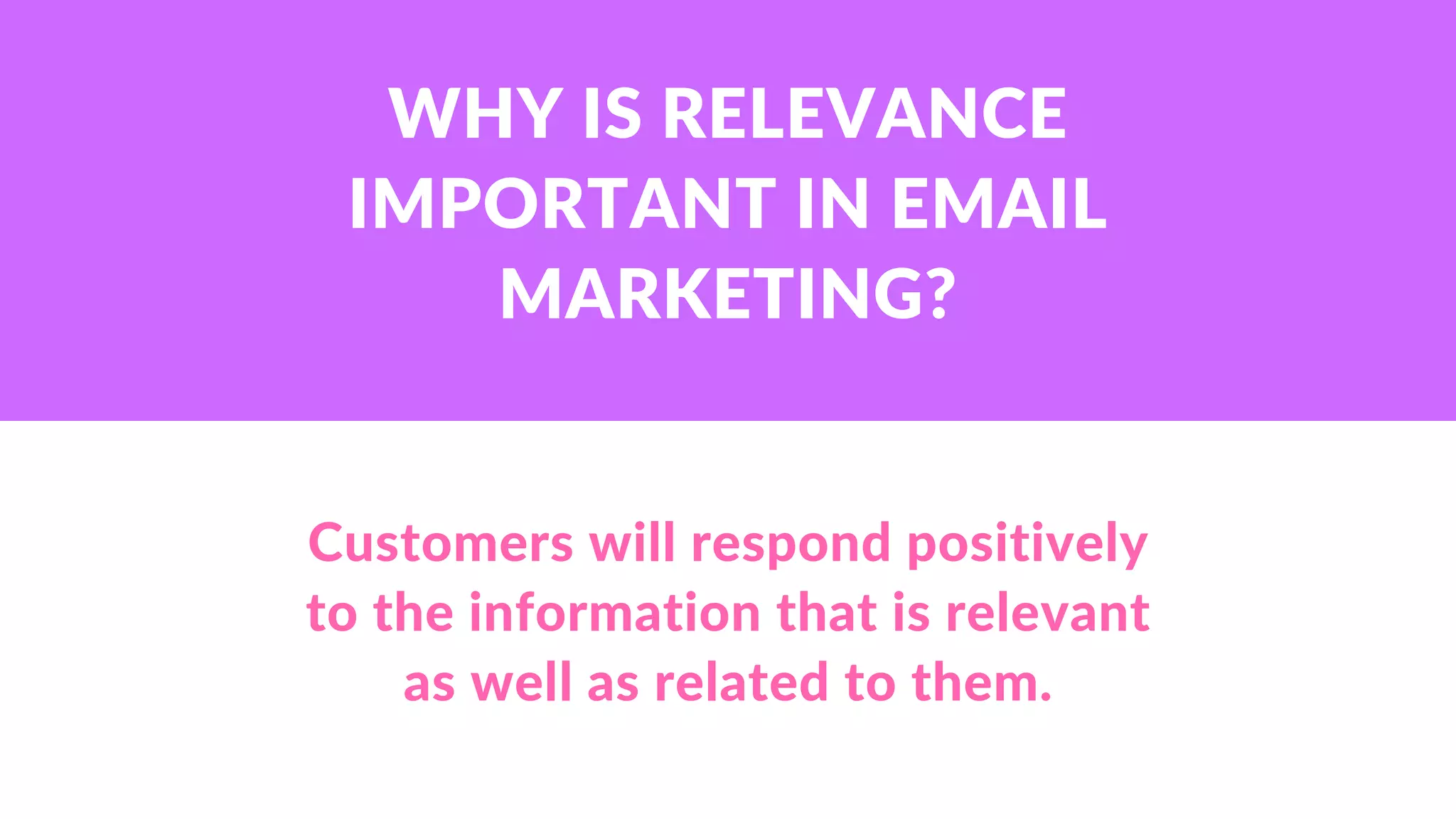 Customers will respond positively
to the information that is relevant
as well as related to them.
WHY IS RELEVANCE
IMPORTANT IN EMAIL
MARKETING?
 