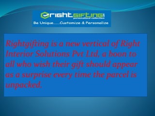 Rightgifting is a new vertical of Right
Interior Solutions Pvt Ltd, a boon to
all who wish their gift should appear
as a surprise every time the parcel is
unpacked.
 