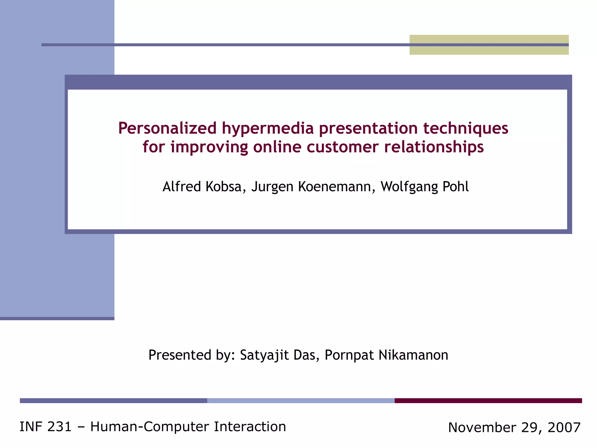 Personalized hypermedia presentation techniques  for improving online customer relationships  Alfred Kobsa, Jurgen Koenemann, Wolfgang Pohl Presented by: Satyajit Das, Pornpat Nikamanon INF 231 – Human-Computer Interaction November 29, 2007 