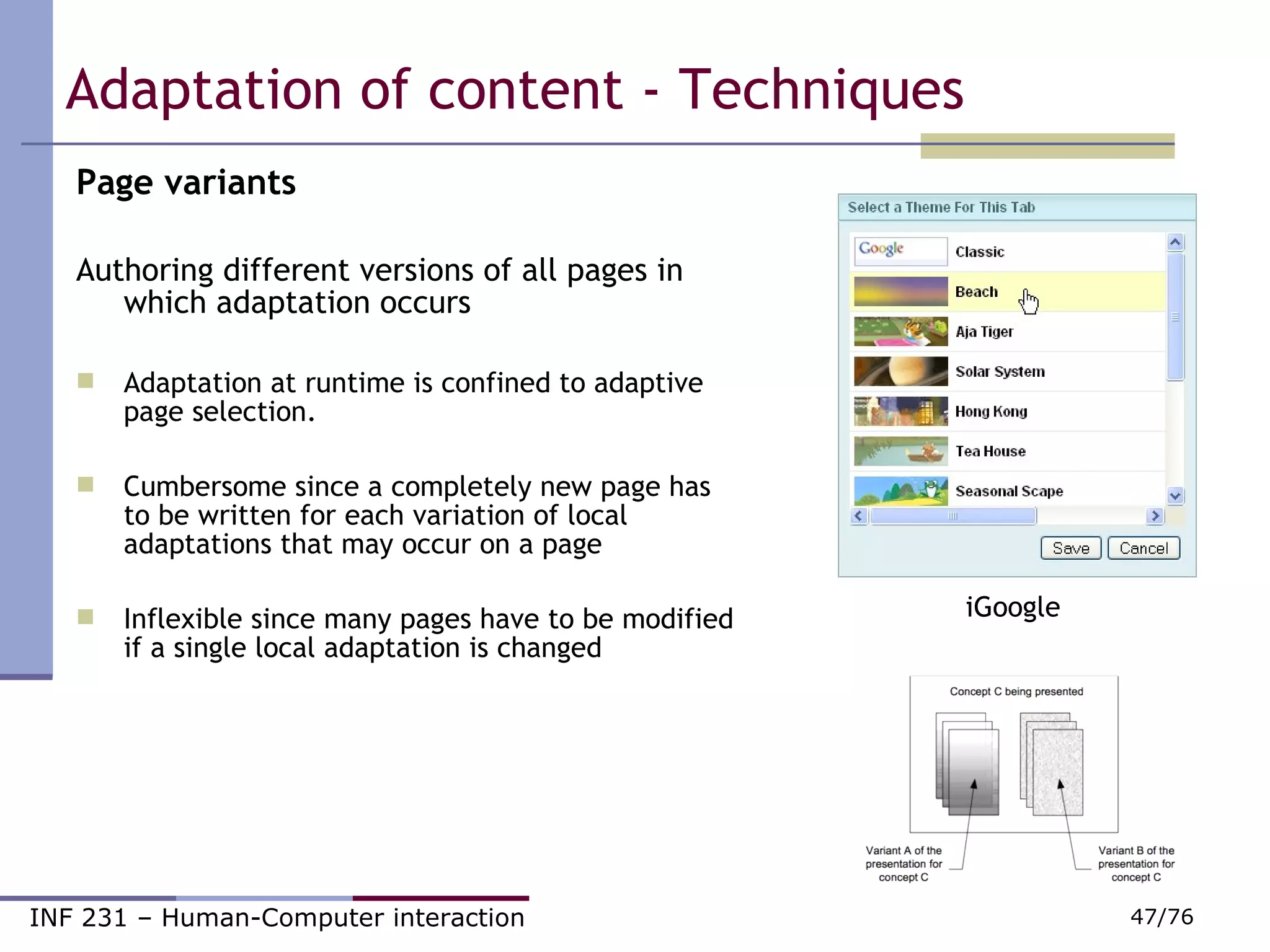 Adaptation of content - Techniques Page variants Authoring different versions of all pages in which adaptation occurs Adaptation at runtime is confined to adaptive page selection. Cumbersome since a completely new page has to be written for each variation of local adaptations that may occur on a page Inflexible since many pages have to be modified if a single local adaptation is changed iGoogle 