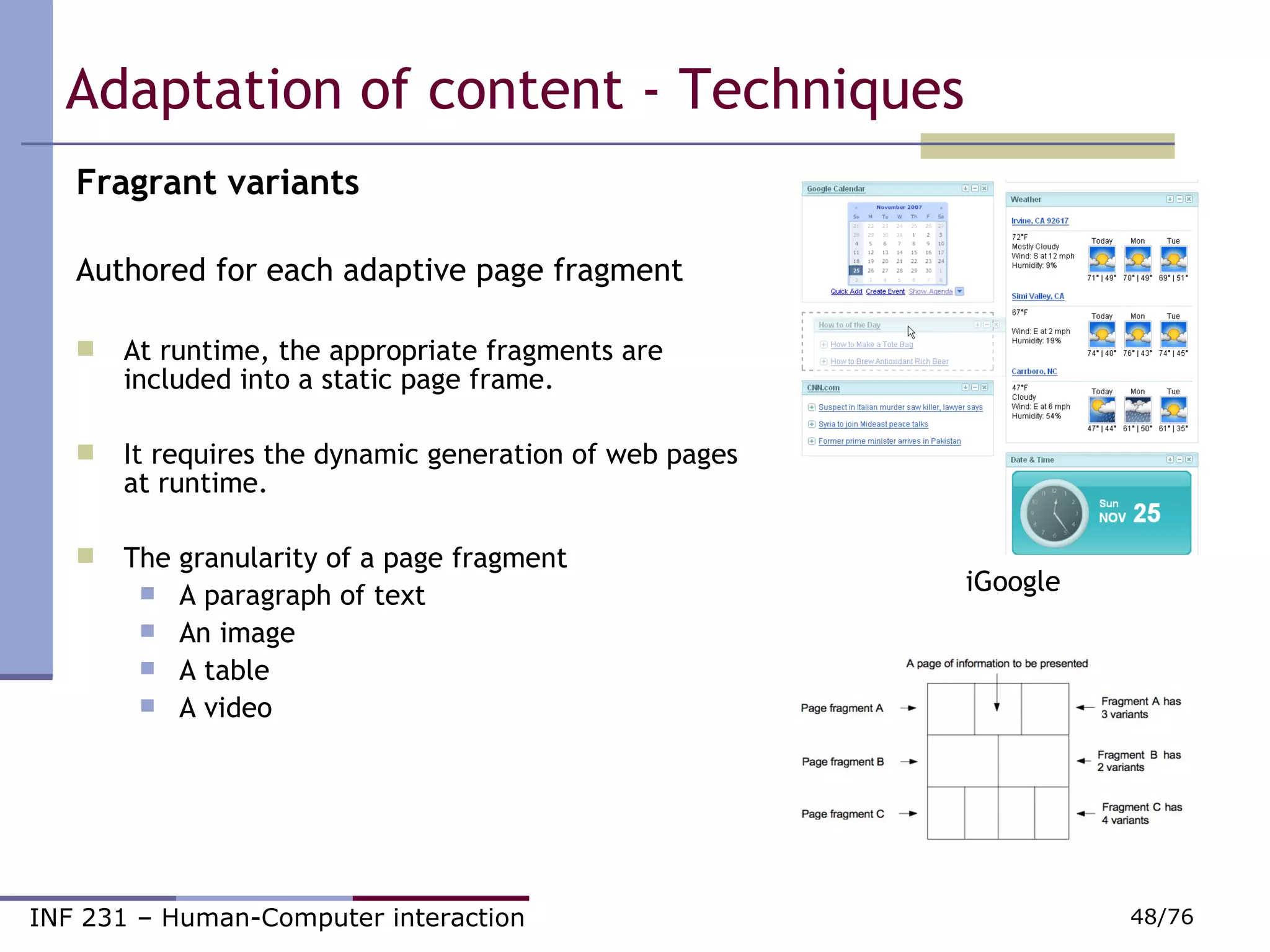 Adaptation of content - Techniques Fragrant variants Authored for each adaptive page fragment At runtime, the appropriate fragments are included into a static page frame. It requires the dynamic generation of web pages at runtime. The granularity of a page fragment  A paragraph of text An image A table A video iGoogle 