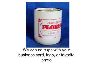 We can do cups with your
business card, logo, or favorite
photo
 