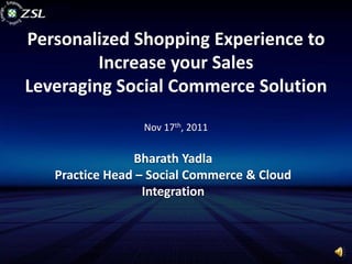 Personalized Shopping Experience to
         Increase your Sales
Leveraging Social Commerce Solution
                 Nov 17th, 2011

                Bharath Yadla
   Practice Head – Social Commerce & Cloud
                  Integration
 