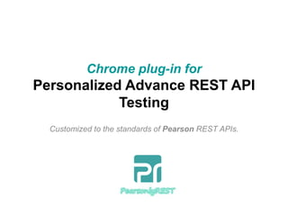 “Pearsonly REST”
Chrome plug-in for
Personalized Advance REST API
Testing
Customized to the standards of Pearson REST APIs.
 
