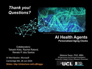 AI Med Boston, Microsoft
Cambridge MA, 28 Jun 2024
Slides: http://slideshare.net/LaBlogga
Melanie Swan, PhD, MBA
DIYgenomics.org (Principal Investigator)
University College London (Research Associate)
Personalized Aging Clocks
AI Health Agents
Image credit: https://blogs.nvidia.com/blog/guinness-world-record-fastest-dna-sequencing/
Thank you!
Questions?
Collaborators:
Takashi Kido, Rachel Roland,
Renato P. dos Santos
 