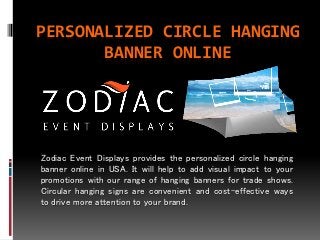 PERSONALIZED CIRCLE HANGING
BANNER ONLINE
Zodiac Event Displays provides the personalized circle hanging
banner online in USA. It will help to add visual impact to your
promotions with our range of hanging banners for trade shows.
Circular hanging signs are convenient and cost-effective ways
to drive more attention to your brand.
 