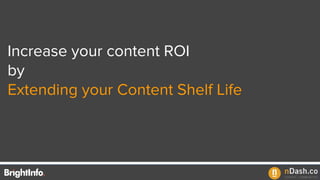 Increase your content ROI
by
Extending your Content Shelf Life
 