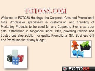 Welcome to FOTO88 Holdings, the Corporate Gifts and Promotional
Gifts Wholesaler specialized in customizing and branding of
Marketing Products to be used for any Corporate Events as door
gifts, established in Singapore since 1973, providing reliable and
trusted one stop solution for quality Promotional Gift, Business Gift
and Premiums that fit any budget.

 
