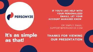 It's as simple
as that!
OR SIMPLY EMAIL:
SUPPORT@PERSONYZE.COM
IF YOU'D LIKE HELP WITH
YOUR PERSONALIZED
EMAILS, LET YOUR
ACCOUNT MANAGER KNOW.
THANKS FOR VIEWING
OUR PRESENTATION
 