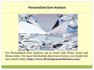 Personalized Gem Analysis
For Personalized Gem Analysis, get in touch with Divine Gems and
Stones today. For more information about our services, you should visit
our website today. http://www.divinegemsandstones.com/
 