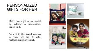 PERSONALIZED
GIFTS FOR HER
Make every gift extra special
by adding a personalize
touch to it.
Present to the loved woman
in your life be it wife,
mother, sister or friend.
 