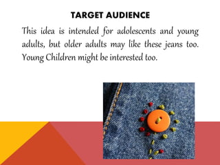 TARGET AUDIENCE
This idea is intended for adolescents and young
adults, but older adults may like these jeans too.
Young Children might be interested too.
 