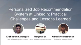 Personalized Job Recommendation
System at LinkedIn: Practical
Challenges and Lessons Learned
Krishnaram Kenthapadi
Staff Software Engineer - LinkedIn
Benjamin Le
Senior Software Engineer - LinkedIn
Ganesh Venkataraman
Engineering Manager - Airbnb
 