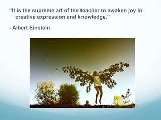“It is the supreme art of the teacher to awaken joy in
creative expression and knowledge.”
- Albert Einstein
 