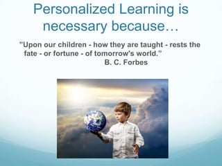 Personalized Learning is
necessary because…
 ”Upon our children - how they are taught - rests the
fate - or fortune - of tomorrow's world.”
B. C. Forbes
 