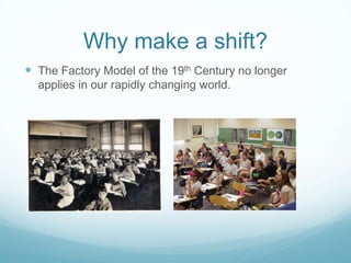 Why make a shift?
 The Factory Model of the 19th Century no longer
applies in our rapidly changing world.
 