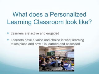 What does a Personalized
Learning Classroom look like?
 Learners are active and engaged
 Learners have a voice and choice in what learning
takes place and how it is learned and assessed
 