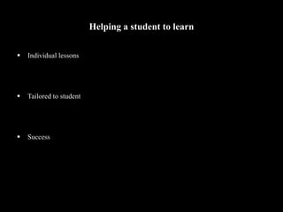 Helping a student to learn
 Individual lessons
 Tailored to student
 Success
 