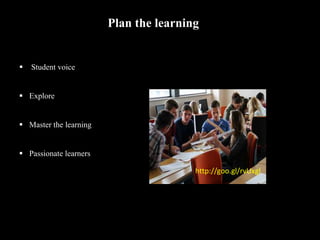 http://goo.gl/rvUxgl
Plan the learning
 Student voice
 Explore
 Master the learning
 Passionate learners
 