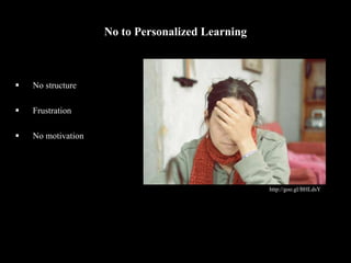 No to Personalized Learning
 No structure
 Frustration
 No motivation
http://goo.gl/BHLdsY
 