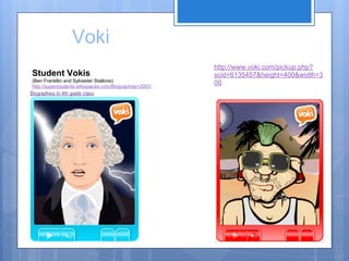 Voki
                                                        http://www.voki.com/pickup.php?
Student Vokis                                           scid=6135457&height=400&width=3
(Ben Frankllin and Sylvester Stallone)
http://superstudents.wikispaces.com/Biographies+2007-
                                                        00
2008
 